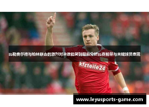比勒费尔德与柏林联合的激烈对决谁能笑到最后分析比赛前景与关键球员表现