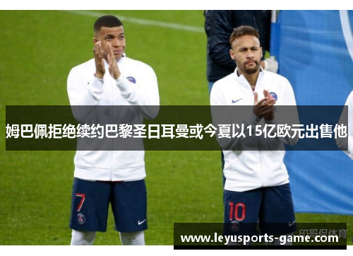 姆巴佩拒绝续约巴黎圣日耳曼或今夏以15亿欧元出售他