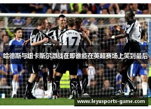 哈德斯与纽卡斯尔激战在即谁能在英超赛场上笑到最后
